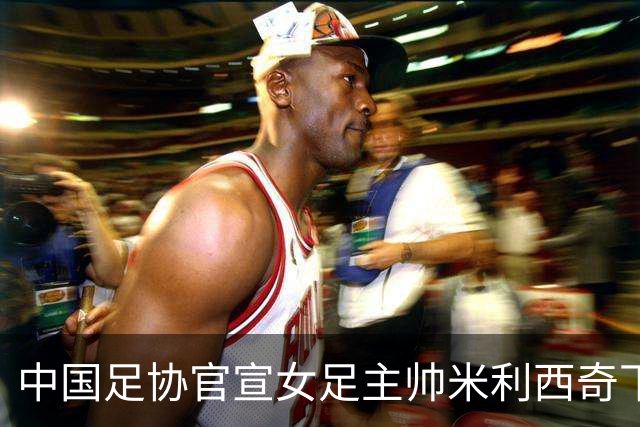 中国足协官宣女足主帅米利西奇下课：执教2年半 亚运第4队史第二差
