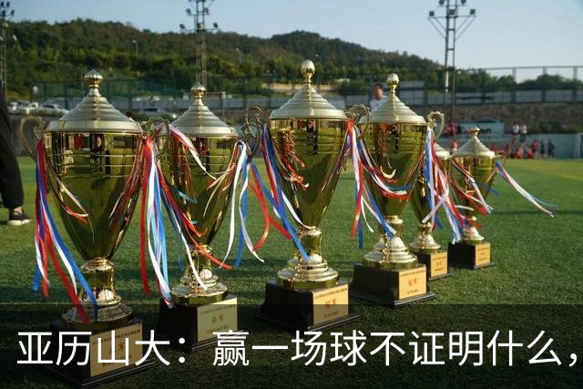 亚历山大：赢一场球不证明什么，没夺冠的夏天太漫长