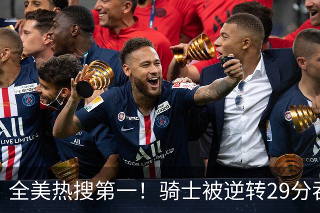 全美热搜第一！骑士被逆转29分吞耻辱纪录 美记炮轰克城全队缺乏斗志