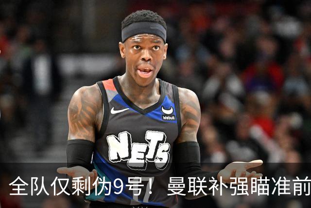 全队仅剩伪9号！曼联补强瞄准前热刺锋霸，单季31球身价8000万欧