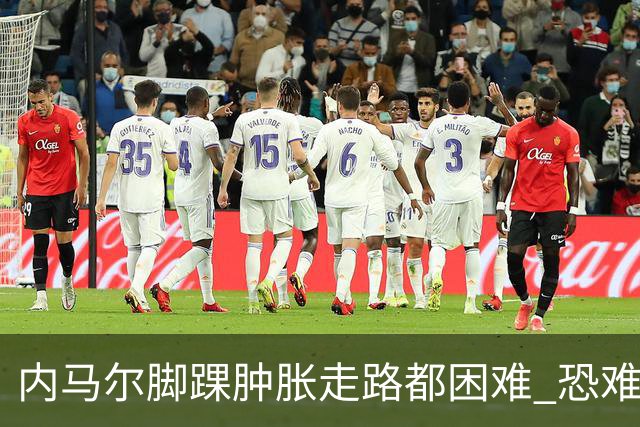 内马尔脚踝肿胀走路都困难 恐难参加第二场比赛