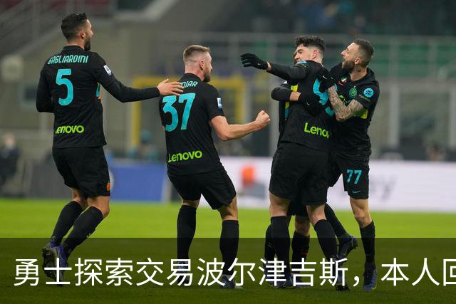 勇士探索交易波尔津吉斯，本人回应：别瞎诊断，我没艾滋