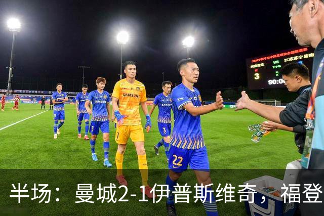 半场：曼城2-1伊普斯维奇，福登、哈兰德建功，前田大然破门