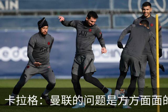 卡拉格：曼联的问题是方方面面的，看来又要有一位主教练下课了