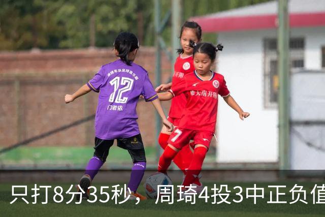 只打8分35秒，周琦4投3中正负值+9，北京赢深圳58分