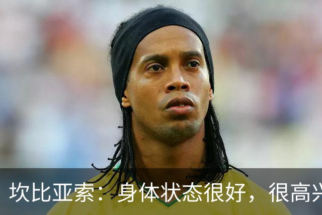 坎比亚索：身体状态很好，很高兴首发，排名不是尤文预期