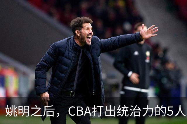 姚明之后，CBA打出统治力的5人盘点！易建联第二