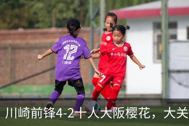 川崎前锋4-2十人大阪樱花，大关友翔、胁坂泰斗破门