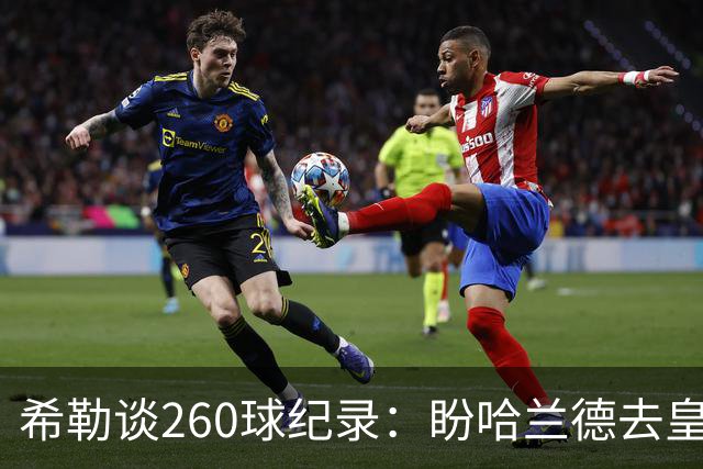 希勒谈260球纪录：盼哈兰德去皇马，我还能多享受几年