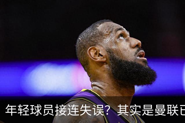 年轻球员接连失误？其实是曼联已经没有真大哥了