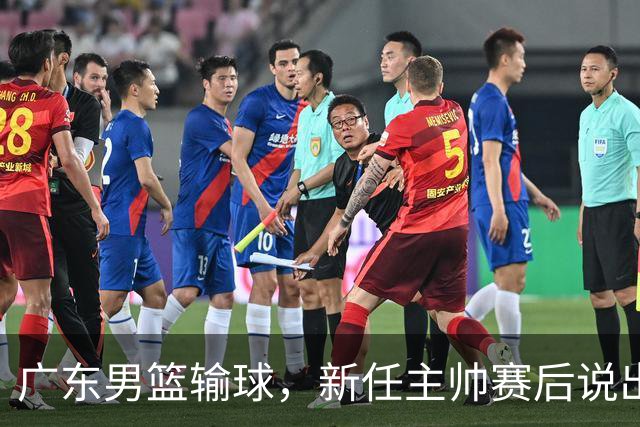 广东男篮输球，新任主帅赛后说出原因，点名2人是输球关键