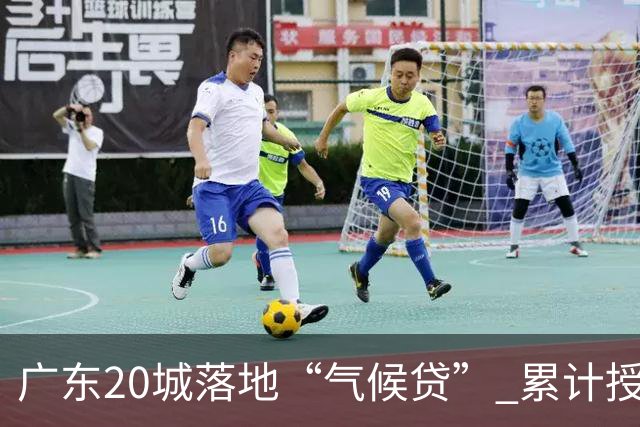 广东20城落地“气候贷” 累计授信近15亿元