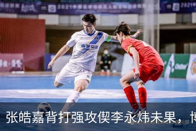 张皓嘉背打强攻偰李永炜未果，博日奇突破被吹进攻犯规