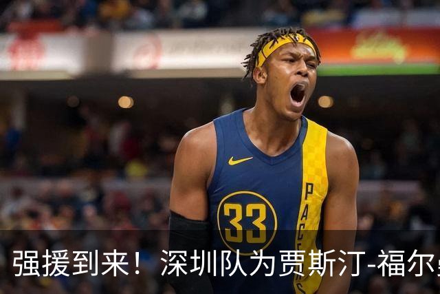 强援到来！深圳队为贾斯汀-福尔曼完成注册