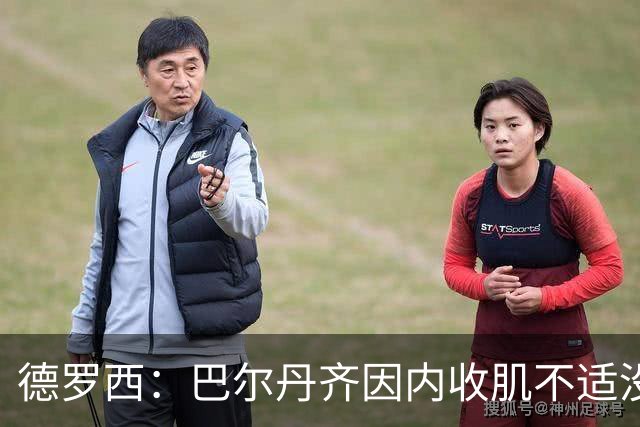 德罗西：巴尔丹齐因内收肌不适没有出场，小将维亚夫很惊喜