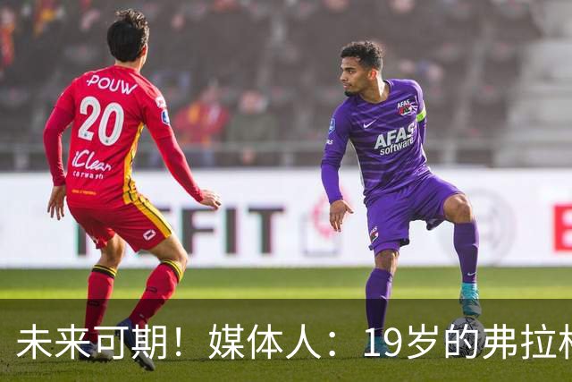 未来可期！媒体人：19岁的弗拉格愈发全能 这只是他的第2个赛季
