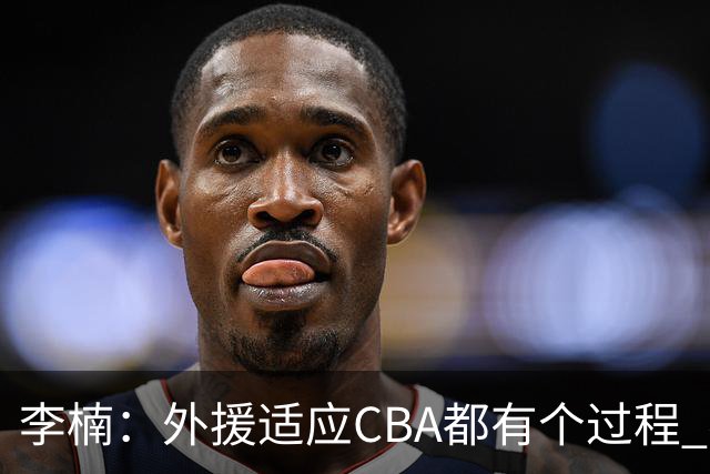 李楠：外援适应CBA都有个过程 我们也相信沃特斯能尽快适应
