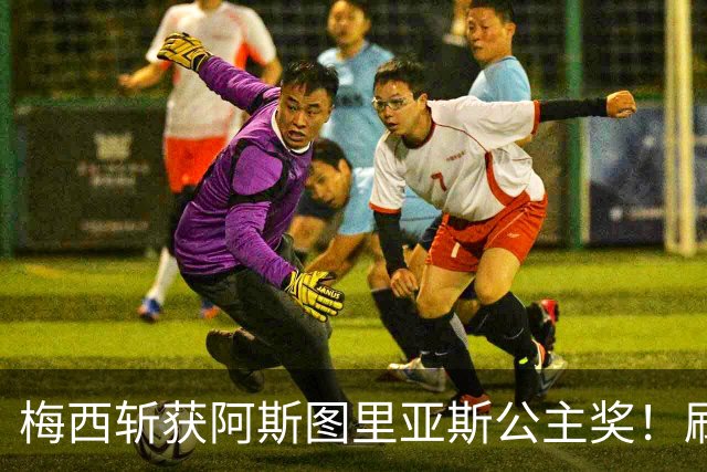 梅西斩获阿斯图里亚斯公主奖！刷新足坛历史，成首位单人获奖球员