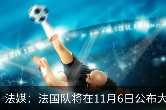 法媒：法国队将在11月6日公布大名单，登贝莱大概率因伤缺阵
