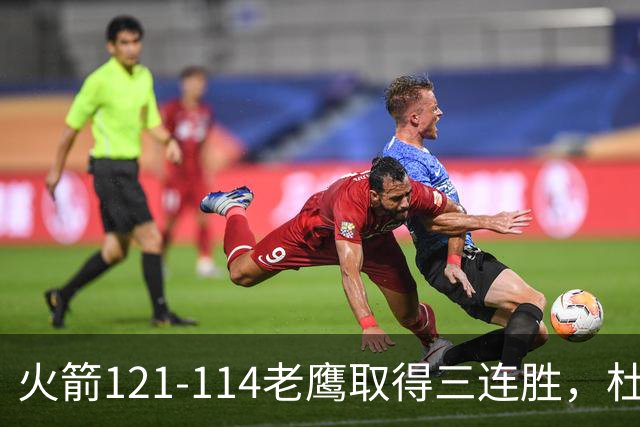 火箭121-114老鹰取得三连胜，杜兰特22+4，申京17+10+7