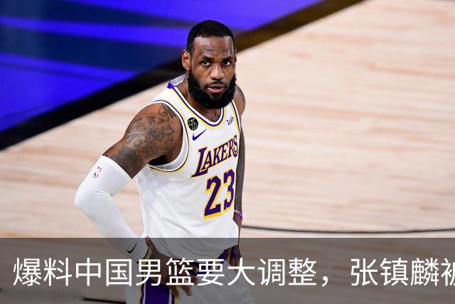 爆料中国男篮要大调整，张镇麟被称亚洲第一小前锋，帮郭士强晋级