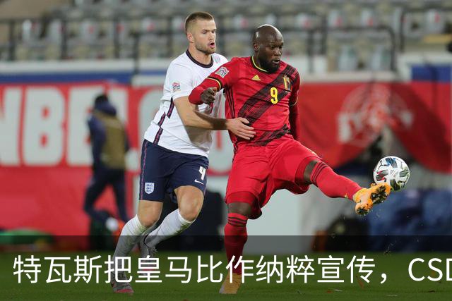 特瓦斯把皇马比作纳粹宣传，CSD已提交体育法庭