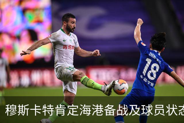 穆斯卡特肯定海港备战及球员状态，笑问成都记者球队伤情