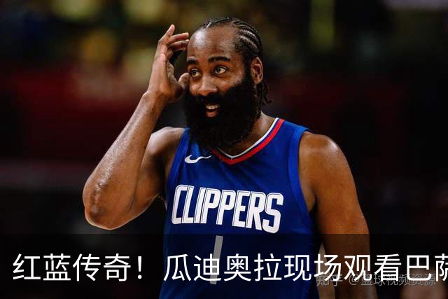 红蓝传奇！瓜迪奥拉现场观看巴萨男篮比赛