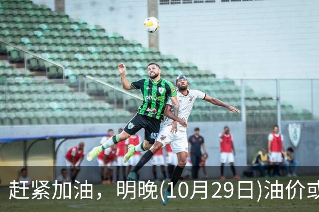 赶紧加油，明晚(10月29日)油价或大涨，今年涨超1.83元/升的汽柴油，10月再大涨，92号汽油“接近9元时代”