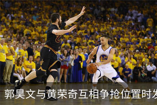 郭昊文与黄荣奇互相争抢位置时发生肢体冲突，前者进攻犯规