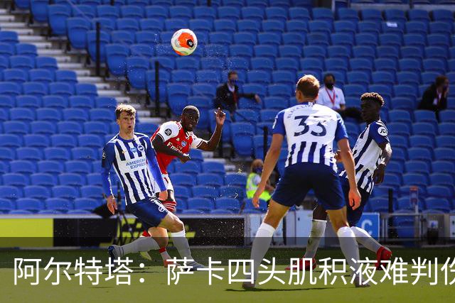 阿尔特塔：萨卡四头肌积液难判伤情，今天做核磁