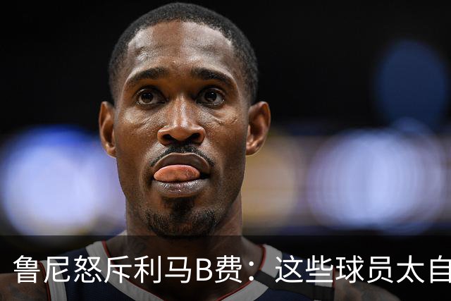 鲁尼怒斥利马B费：这些球员太自私 像孩子一样推卸责任