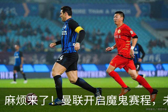 麻烦来了！曼联开启魔鬼赛程，未来6个对手，一个比一个难