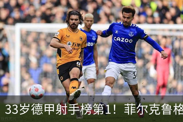 33岁德甲射手榜第1！菲尔克鲁格7场7球 闯荡英意49场4球身价350万